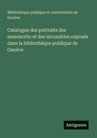 bokomslag Catalogue des portraits des manuscrits et des incunables exposés dans la bibliothèque publique de Genève