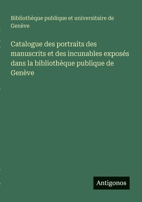 Catalogue des portraits des manuscrits et des incunables exposés dans la bibliothèque publique de Genève