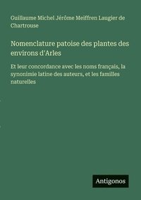 bokomslag Nomenclature patoise des plantes des environs d'Arles: Et leur concordance avec les noms français, la synonimie latine des auteurs, et les familles na