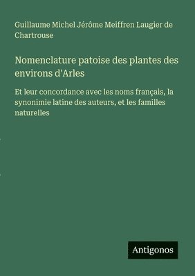 bokomslag Nomenclature patoise des plantes des environs d'Arles: Et leur concordance avec les noms français, la synonimie latine des auteurs, et les familles na