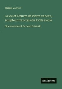 bokomslag vie et l'oeuvre de Pierre Vaneau, sculpteur franc?ais du XVIIe siècle