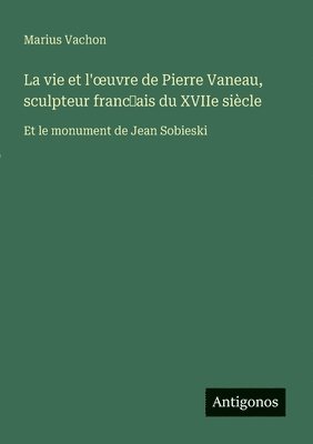 bokomslag vie et l'oeuvre de Pierre Vaneau, sculpteur franc?ais du XVIIe siècle
