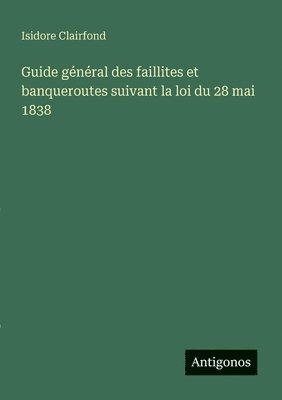 Guide général des faillites et banqueroutes suivant la loi du 28 mai 1838