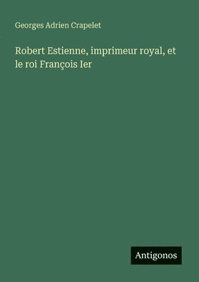 Georges Adrien Crapelet - Robert Estienne, imprimeur royal, et le roi François Ier, Häftad