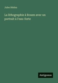 bokomslag La lithographie à Rouen avec un portrait à l'eau-forte