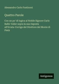 bokomslag Quattro Parole: Con un po' di logica al Nobile Signore Carlo Balbi-Valier sopra la sua risposta all'Errata-Corrige del Direttore del Monte di Pietà
