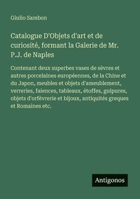 bokomslag Catalogue D'Objets d'art et de curiosité, formant la Galerie de Mr. P.J. de Naples: Contenant deux superbes vases de sèvres et autres porcelaines euro