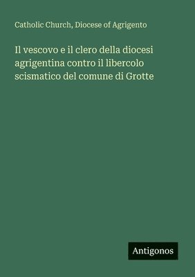bokomslag Il vescovo e il clero della diocesi agrigentina contro il libercolo scismatico del comune di Grotte