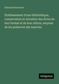 bokomslag Etablissement d'une bibliothèque, conservation et entretien des livres de leur format et de leur reliure, moyens de les préserver des insectes