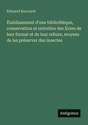 bokomslag Etablissement d'une bibliothèque, conservation et entretien des livres de leur format et de leur reliure, moyens de les préserver des insectes