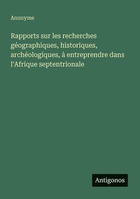 bokomslag Rapports sur les recherches géographiques, historiques, archéologiques, à entreprendre dans l'Afrique septentrionale