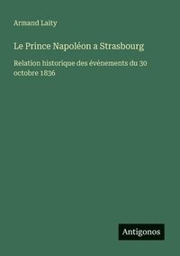 bokomslag Le Prince Napoléon a Strasbourg: Relation historique des événements du 30 octobre 1836