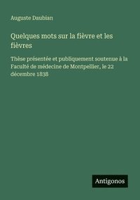 bokomslag Quelques mots sur la fièvre et les fièvres: Thèse présentée et publiquement soutenue à la Faculté de médecine de Montpellier, le 22 décembre 1838
