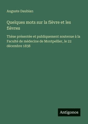bokomslag Quelques mots sur la fièvre et les fièvres: Thèse présentée et publiquement soutenue à la Faculté de médecine de Montpellier, le 22 décembre 1838
