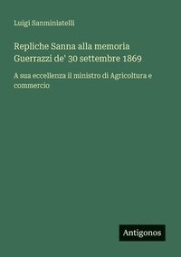bokomslag Repliche Sanna alla memoria Guerrazzi de' 30 settembre 1869: A sua eccellenza il ministro di Agricoltura e commercio