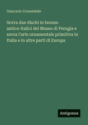 bokomslag Sovra due dischi in bronzo antico-italici del Museo di Perugia e sovra l'arte ornamentale primitiva in Italia e in altre parti di Europa