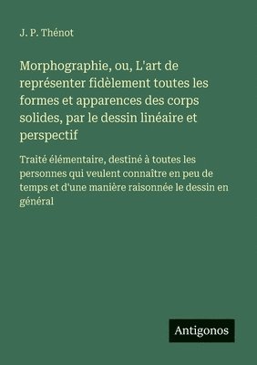 bokomslag Morphographie, ou, L'art de représenter fidèlement toutes les formes et apparences des corps solides, par le dessin linéaire et perspectif