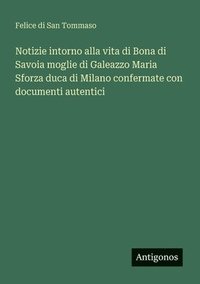 bokomslag Notizie intorno alla vita di Bona di Savoia moglie di Galeazzo Maria Sforza duca di Milano confermate con documenti autentici