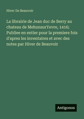 bokomslag librairie de Jean duc de Berry au chateau de MehunsurYevre, 1416; Publiee en entier pour la premiere fois d'apres les inventaires et avec des notes par Hiver de Beauvoir