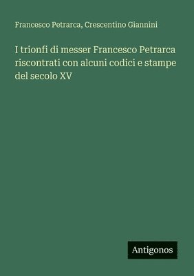bokomslag I trionfi di messer Francesco Petrarca riscontrati con alcuni codici e stampe del secolo XV