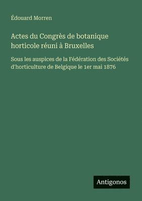 bokomslag Actes du Congrès de botanique horticole réuni à Bruxelles: Sous les auspices de la Fédération des Sociétés d'horticulture de Belgique le 1er mai 1876