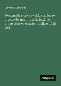 bokomslag Monografia storica e critica sul luogo preciso del martirio di S. Settimio primo vescovo e patrono della città di Jesi