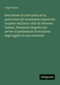bokomslag Descrizione di Cere antica ed in particolare del monumento sepolcrale scoperto nell'anno 1836 da Vincenzo Galassi, Alessandro Regulini per servire di