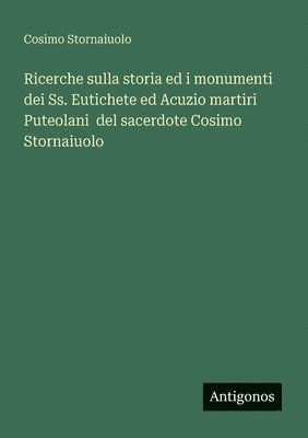 bokomslag Ricerche sulla storia ed i monumenti dei Ss. Eutichete ed Acuzio martiri Puteolani del sacerdote Cosimo Stornaiuolo