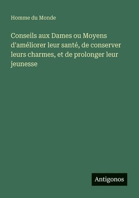 bokomslag Conseils aux Dames ou Moyens d'améliorer leur santé, de conserver leurs charmes, et de prolonger leur jeunesse