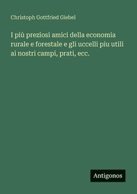 bokomslag I più preziosi amici della economia rurale e forestale e gli uccelli piu utili ai nostri campi, prati, ecc.
