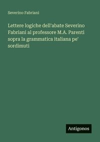 bokomslag Lettere logiche dell'abate Severino Fabriani al professore M.A. Parenti sopra la grammatica italiana pe' sordimuti