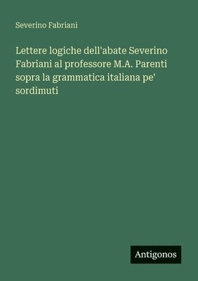 bokomslag Lettere logiche dell'abate Severino Fabriani al professore M.A. Parenti sopra la grammatica italiana pe' sordimuti