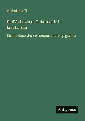 bokomslag Dell'Abbazia di Chiaravalle in Lombardia: Illustrazione storico-monumentale-epigrafica