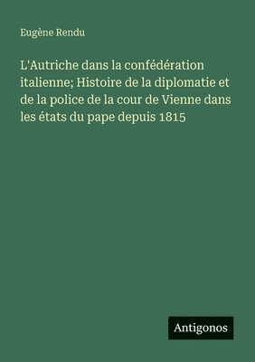 bokomslag L'Autriche dans la confédération italienne; Histoire de la diplomatie et de la police de la cour de Vienne dans les états du pape depuis 1815