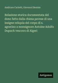 bokomslag Relazione storica documentata del dono fatto dalla chiesa pavese di una insigne reliquia del corpo di s. agostino a monsignore Antoine Adolfo Dupuch v