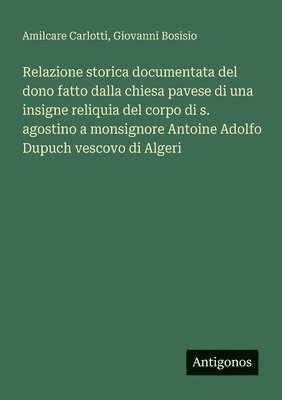 bokomslag Relazione storica documentata del dono fatto dalla chiesa pavese di una insigne reliquia del corpo di s. agostino a monsignore Antoine Adolfo Dupuch v