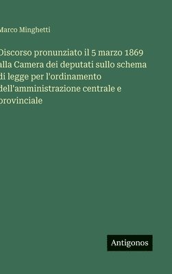 Marco Minghetti - Discorso pronunziato il 5 marzo 1869 alla Camera dei deputati sullo schema di legge per l'ordinamento dell'amministrazione centrale e provinciale, Inbunden