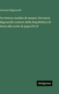 bokomslag Tre lettere inedite di messer Giovanni Mignanelli oratore della Repubblica di Siena alla corte di papa Pio II