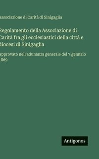 bokomslag Regolamento della Associazione di Carità fra gli ecclesiastici della città e diocesi di Sinigaglia :Approvato nell'adunanza generale del 7 gennaio 186