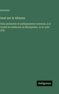 bokomslag Essai sur le tétanos: Thèse présentée et publiquement soutenue, à la Faculté de médecine de Montpellier, le 27 août 1838