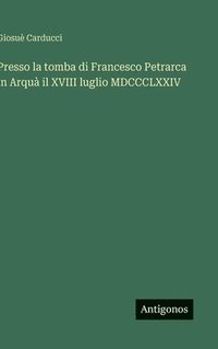 bokomslag Presso la tomba di Francesco Petrarca in Arquà il XVIII luglio MDCCCLXXIV