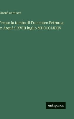 bokomslag Presso la tomba di Francesco Petrarca in Arquà il XVIII luglio MDCCCLXXIV