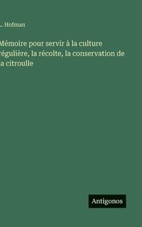 bokomslag Mémoire pour servir à la culture régulière, la récolte, la conservation de la citroulle
