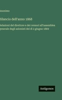 bokomslag Bilancio dell'anno 1868: Relazioni del direttore e dei censori all'assemblea generale degli azionisti del dì 2 giugno 1869