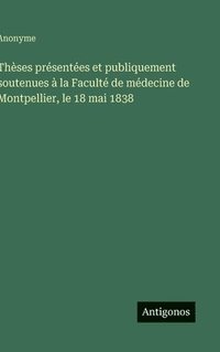 bokomslag Thèses présentées et publiquement soutenues à la Faculté de médecine de Montpellier, le 18 mai 1838