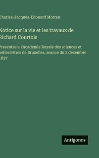 bokomslag Notice sur la vie et les travaux de Richard Courtois: Presentee a l'Academie Royale des sciences et belleslettres de Bruxelles, seance du 2 decembre 1