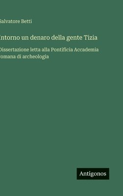 bokomslag Intorno un denaro della gente Tizia: Dissertazione letta alla Pontificia Accademia romana di archeologia