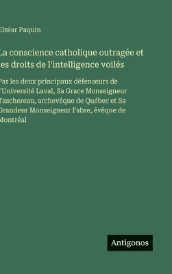 bokomslag La conscience catholique outragée et les droits de l'intelligence voilés: Par les deux principaux défenseurs de l'Université Laval, Sa Grace Monseigne