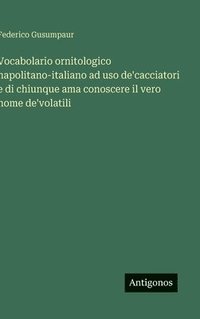 bokomslag Vocabolario ornitologico napolitano-italiano ad uso de'cacciatori e di chiunque ama conoscere il vero nome de'volatili