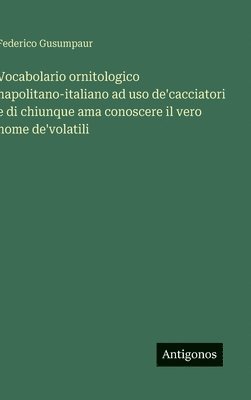 bokomslag Vocabolario ornitologico napolitano-italiano ad uso de'cacciatori e di chiunque ama conoscere il vero nome de'volatili